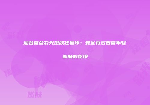 烟台复合彩光嫩肤祛痘印：安全有效恢复年轻肌肤的秘诀