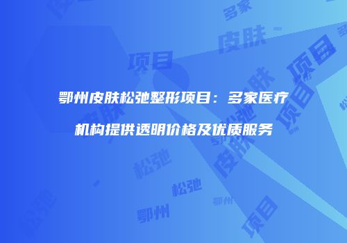 鄂州皮肤松弛整形项目：多家医疗机构提供透明价格及优质服务