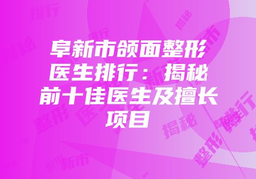阜新市颌面整形医生排行：揭秘前十佳医生及擅长项目