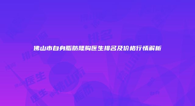 佛山市自身脂肪隆胸医生排名及价格行情解析