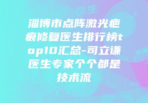 淄博市点阵激光疤痕修复医生排行榜top10汇总-司立谦医生专家个个都是技术流