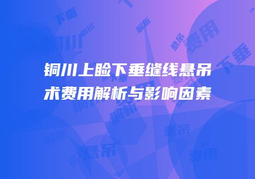 铜川上睑下垂缝线悬吊术费用解析与影响因素
