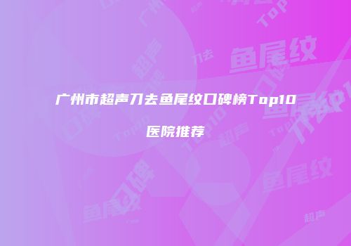 广州市超声刀去鱼尾纹口碑榜Top10医院推荐