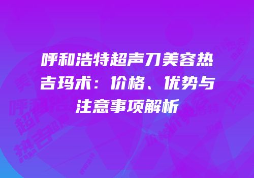 呼和浩特超声刀美容热吉玛术：价格、优势与注意事项解析