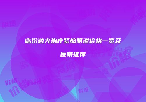 临汾激光治疗紧缩阴道价格一览及医院推荐
