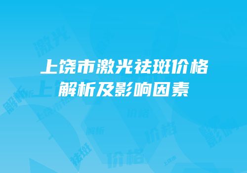 上饶市激光祛斑价格解析及影响因素
