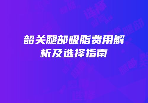 韶关腿部吸脂费用解析及选择指南