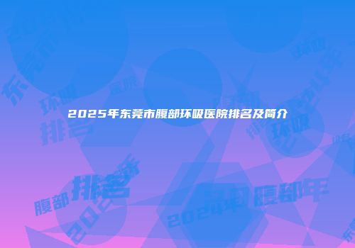 2025年东莞市腹部环吸医院排名及简介