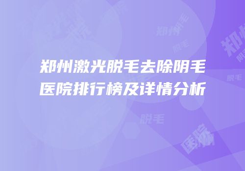 郑州激光脱毛去除阴毛医院排行榜及详情分析
