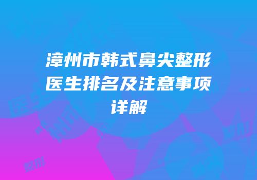 漳州市韩式鼻尖整形医生排名及注意事项详解