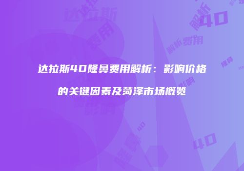 达拉斯4D隆鼻费用解析：影响价格的关键因素及菏泽市场概览