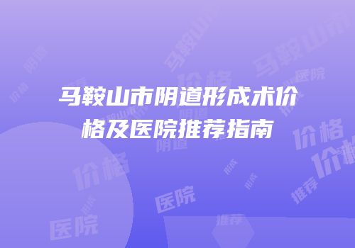 马鞍山市阴道形成术价格及医院推荐指南