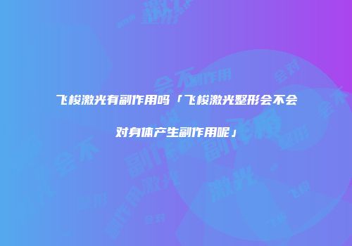 飞梭激光有副作用吗「飞梭激光整形会不会对身体产生副作用呢」