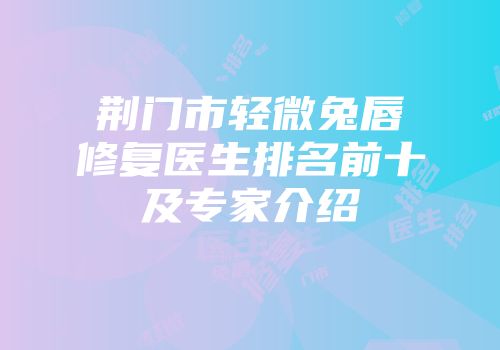 荆门市轻微兔唇修复医生排名前十及专家介绍