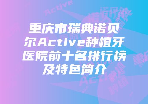 重庆市瑞典诺贝尔Active种植牙医院前十名排行榜及特色简介