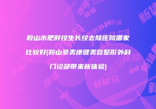 鞍山市肥胖纹生长纹去除医院哪家比较好(鞍山豪美康健美容整形外科门诊部带来新体验)