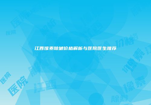 江西像素除皱价格解析与医院医生推荐