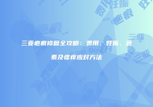 三亚疤痕修复全攻略：费用、妊娠、色素及瘙痒应对方法