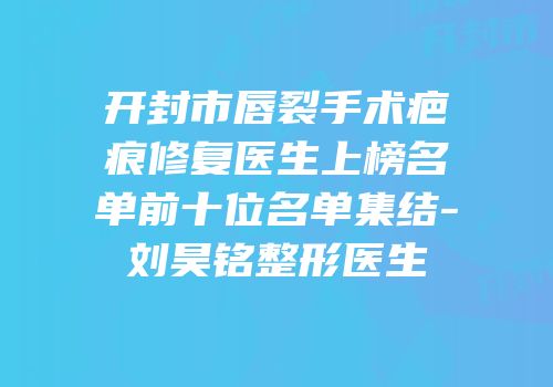 开封市唇裂手术疤痕修复医生上榜名单前十位名单集结-刘昊铭整形医生