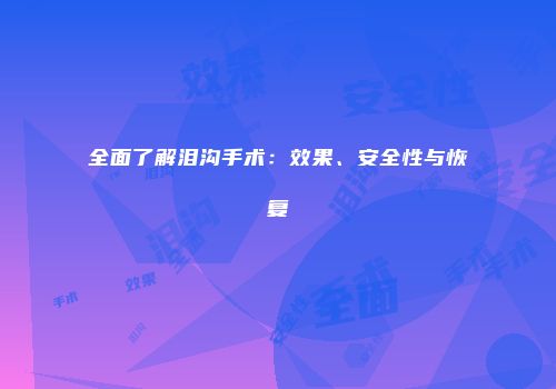 全面了解泪沟手术：效果、安全性与恢复