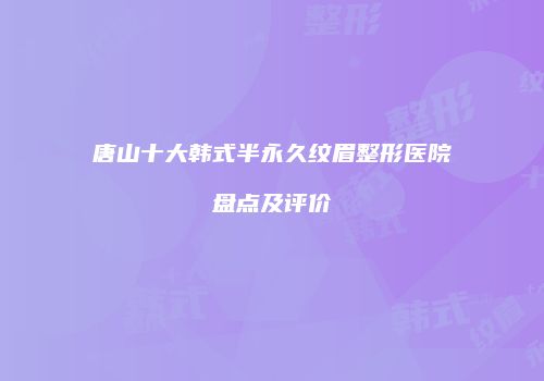 唐山十大韩式半永久纹眉整形医院盘点及评价