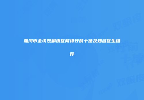 漯河市全切双眼皮医院排行前十佳及知名医生推荐