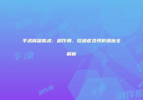 手术臂吸脂术：副作用、后遗症及预防措施全解析