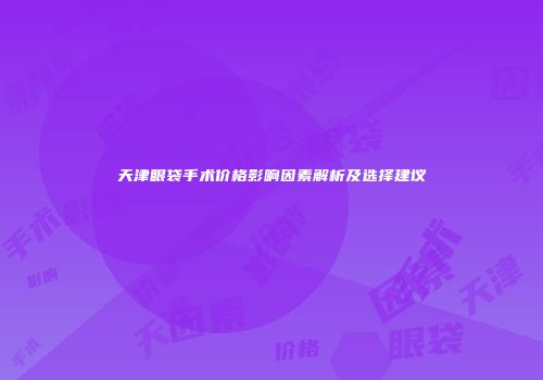 天津眼袋手术价格影响因素解析及选择建议
