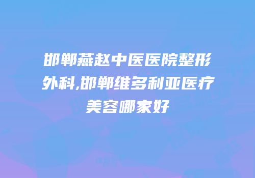 邯郸燕赵中医医院整形外科,邯郸维多利亚医疗美容哪家好