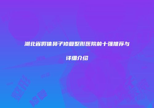 湖北省假体鼻子修复整形医院前十强推荐与详细介绍