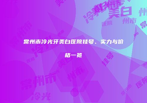 常州市冷光牙美白医院挂号、实力与价格一览
