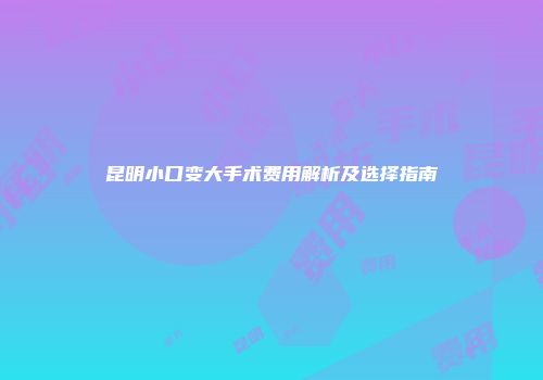 昆明小口变大手术费用解析及选择指南