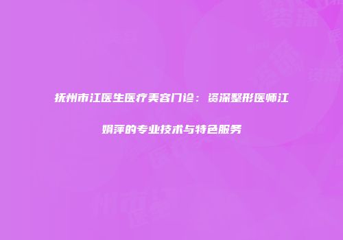 抚州市江医生医疗美容门诊：资深整形医师江娟萍的专业技术与特色服务