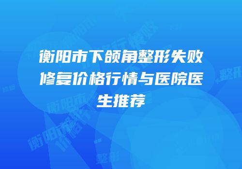 衡阳市下颌角整形失败修复价格行情与医院医生推荐