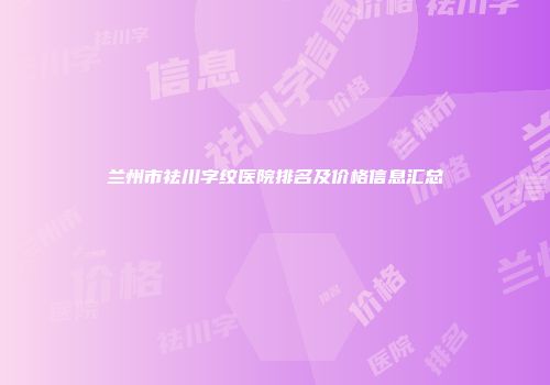 兰州市祛川字纹医院排名及价格信息汇总