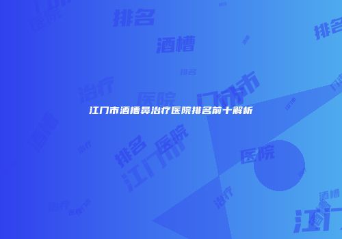 江门市酒槽鼻治疗医院排名前十解析