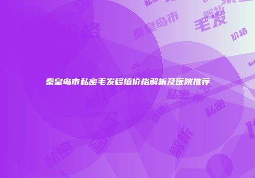秦皇岛市私密毛发移植价格解析及医院推荐