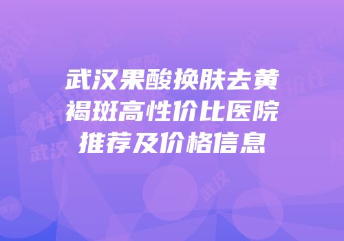 武汉果酸换肤去黄褐斑高性价比医院推荐及价格信息