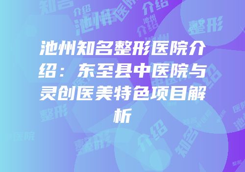 池州知名整形医院介绍：东至县中医院与灵创医美特色项目解析