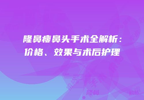 隆鼻瘦鼻头手术全解析：价格、效果与术后护理