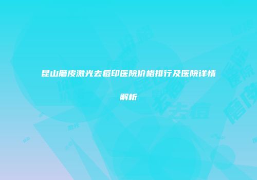 昆山磨皮激光去痘印医院价格排行及医院详情解析