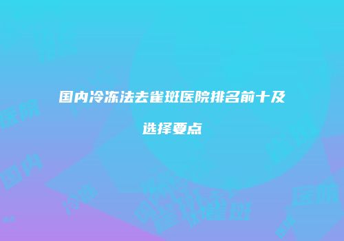 国内冷冻法去雀斑医院排名前十及选择要点