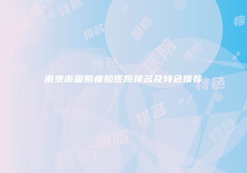 南京市吸脂瘦脸医院排名及特色推荐
