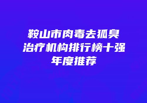 鞍山市肉毒去狐臭治疗机构排行榜十强年度推荐
