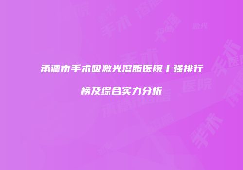 承德市手术吸激光溶脂医院十强排行榜及综合实力分析