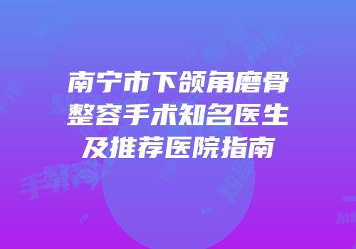 南宁市下颌角磨骨整容手术知名医生及推荐医院指南