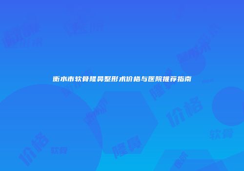 衡水市软骨隆鼻整形术价格与医院推荐指南