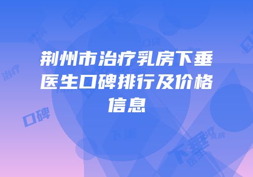 荆州市治疗乳房下垂医生口碑排行及价格信息