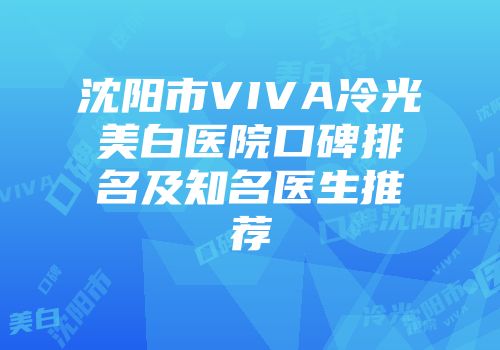 沈阳市VIVA冷光美白医院口碑排名及知名医生推荐