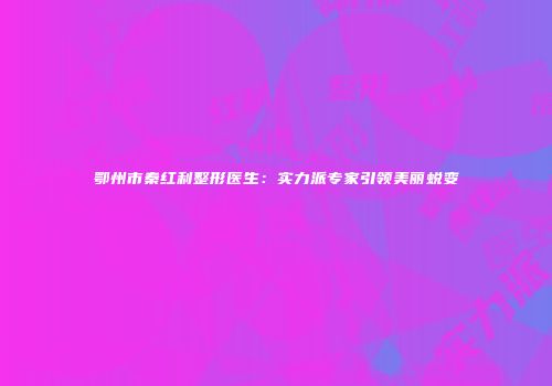 鄂州市秦红利整形医生：实力派专家引领美丽蜕变